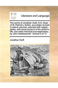 The Works of Jonathan Swift, D.D. Dean of St. Patrick's, Dublin, Accurately Revised in Twelve Volumes, Adorned with Copper-Plates; With Some Account of the Author's Life, and Notes Historical and Explanatory, by John Hawkesworth. Volume 6 of 12