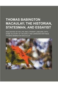 Thomas Babington Macaulay; The Historian, Statesman, and Essayist. Anecdotes of His Life and Literary Labours, with Some Account of His Early and Unkn