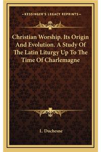 Christian Worship. Its Origin and Evolution. a Study of the Latin Liturgy Up to the Time of Charlemagne