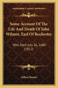 Some Account Of The Life And Death Of John Wilmot, Earl Of Rochester: Who Died July 26, 1680 (1812)