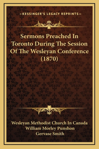 Sermons Preached In Toronto During The Session Of The Wesleyan Conference (1870)