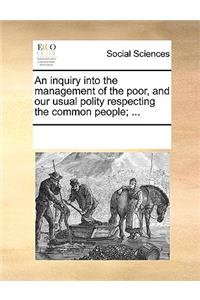 An inquiry into the management of the poor, and our usual polity respecting the common people; ...