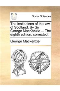 The Institutions of the Law of Scotland. by Sir George MacKenzie ... the Eighth Edition, Corrected.