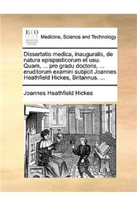 Dissertatio Medica, Inauguralis, de Natura Epispasticorum Et Usu. Quam, ... Pro Gradu Doctoris, ... Eruditorum Examini Subjicit Joannes Heathfield Hickes, Britannus. ...