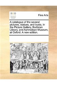 A Catalogue of the Several Pictures, Statues, and Busts, in the Picture Gallery, Bodleian Library, and Ashmolean Museum, at Oxford. a New Edition.