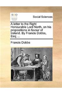 A Letter to the Right Honourable Lord North, on His Propositions in Favour of Ireland. by Francis Dobbs, Esq; ...