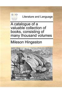 A Catalogue of a Valuable Collection of Books, Consisting of Many Thousand Volumes