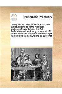 Draught of an overture to the Associate Synod, relative to some historical mistakes alleged to be in the Act, declaration and testimony; answers to Mr. Nairn's Reasons of dissent which draught was ordered by the Synod to be published