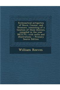 Ecclesiastical Antiquities of Down, Connor, and Dromore, Consisting of a Taxation of Those Dioceses, Compiled in the Year MCCCVI.; With Notes and Illustrations