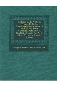 Histoire de La Ville de Troyes Et de La Champagne Meridionale. 4 Vols. [And] Table Generale, Publ. Par H. Boutiot, Dressee Par A.-S. Det - Primary Source Edition