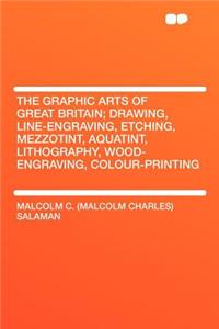 The Graphic Arts of Great Britain; Drawing, Line-Engraving, Etching, Mezzotint, Aquatint, Lithography, Wood-Engraving, Colour-Printing