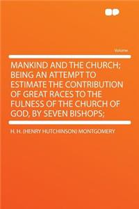 Mankind and the Church; Being an Attempt to Estimate the Contribution of Great Races to the Fulness of the Church of God, by Seven Bishops;