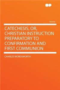 Catechesis, Or, Christian Instruction Preparatory to Confirmation and First Communion