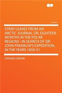 Stray Leaves from an Arctic Journal Or, Eighteen Months in the Polar Regions
