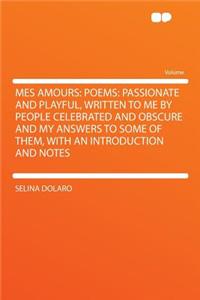 Mes Amours: Poems: Passionate and Playful, Written to Me by People Celebrated and Obscure and My Answers to Some of Them, with an Introduction and Notes