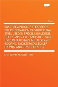 Rust Prevention. a Treatise on the Preservation of Structural Steel Used in Bridges, Buildings, Fire Escapes, Etc., and Sheet Steel Used in Buildings, Metal Siding, Roofing, Smokestacks, Boiler Fronts, and Standpipes, Etc