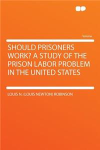 Should Prisoners Work? a Study of the Prison Labor Problem in the United States