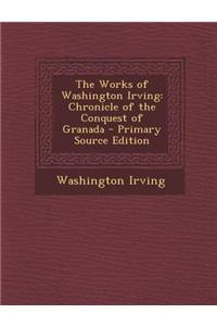 The Works of Washington Irving: Chronicle of the Conquest of Granada - Primary Source Edition