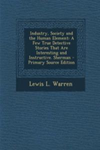 Industry, Society and the Human Element: A Few True Detective Stories That Are Interesting and Instructive. Sherman