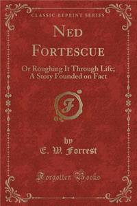 Ned Fortescue: Or Roughing It Through Life; A Story Founded on Fact (Classic Reprint)