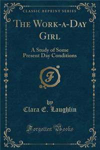 The Work-A-Day Girl: A Study of Some Present Day Conditions (Classic Reprint)