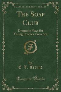 The Soap Club: Dramatic Plays for Young Peoples' Societies (Classic Reprint)