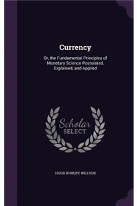 Currency: Or, the Fundamental Principles of Monetary Science Postulated, Explained, and Applied