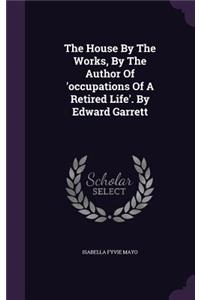 House By The Works, By The Author Of 'occupations Of A Retired Life'. By Edward Garrett