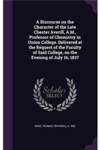 A Discourse on the Character of the Late Chester Averill, A.M., Professor of Chemistry in Union College. Delivered at the Request of the Faculty of Said College, on the Evening of July 16, 1837