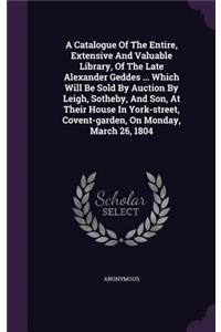 Catalogue Of The Entire, Extensive And Valuable Library, Of The Late Alexander Geddes ... Which Will Be Sold By Auction By Leigh, Sotheby, And Son, At Their House In York-street, Covent-garden, On Monday, March 26, 1804