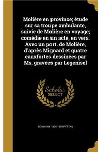 Molière en province; étude sur sa troupe ambulante, suivie de Molière en voyage; comédie en un acte, en vers. Avec un port. de Molière, d'après Mignard et quatre eauxfortes dessinées par Ms, gravées par Legenisel