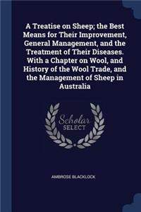 Treatise on Sheep; the Best Means for Their Improvement, General Management, and the Treatment of Their Diseases. With a Chapter on Wool, and History of the Wool Trade, and the Management of Sheep in Australia