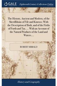 The History, Ancient and Modern, of the Sheriffdoms of Fife and Kinross; With the Description of Both, and of the Firths of Forth and Tay, ... with an Account of the Natural Products of the Land and Waters....