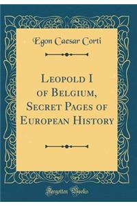 Leopold I of Belgium, Secret Pages of European History (Classic Reprint)