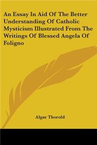 An Essay In Aid Of The Better Understanding Of Catholic Mysticism Illustrated From The Writings Of Blessed Angela Of Foligno