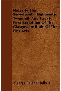 Notes to the Seventeenth, Eighteenth, Twentieth and Twenty-First Exhibition of the Glasgow Institute of the Fine Arts