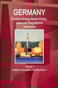 Germany Nuclear Energy Sector Policy, Laws and Regulations Handbook Volume 1 Strategic Information and Regulations