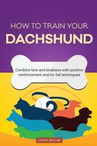 How to Train Your Dachshund (Dog Training Collection): Combine Love and Kindness with Positive Reinforcement and No-Fail Techniques