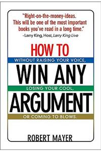 How to Win Any Argument: Without Raising Your Voice, Losing Your Cool, or Coming to Blows