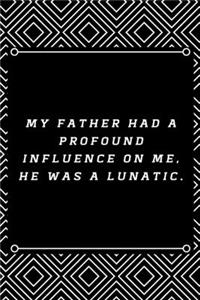My Father had a profound influence on me, he was a lunatic.