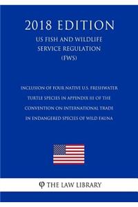 Inclusion of Four Native U.S. Freshwater Turtle Species in Appendix III of the Convention on International Trade in Endangered Species of Wild Fauna (US Fish and Wildlife Service Regulation) (FWS) (2018 Edition)
