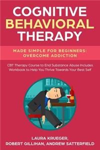 Cognitive Behavioral Therapy Made Simple for Beginners: Overcome Addiction: CBT Therapy Course to End Substance Abuse Includes Workbook to Help You Thrive Towards Your Best Self