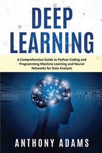 Deep Learning: A Comprehensive Guide to Python Coding and Programming Machine Learning and Neural Networks for Data Analysis