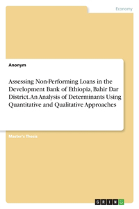 Assessing Non-Performing Loans in the Development Bank of Ethiopia, Bahir Dar District. An Analysis of Determinants Using Quantitative and Qualitative Approaches