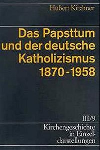 Kirchengeschichte in Einzeldarstellungen / Neuzeit / Das Papsttum Und Der Deutsche Katholizismus (1870-1958)