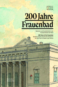 200 Jahre Frauenbad / 200 Years of the Frauenbad: Baukultur Und Kunstbetrieb in Der Kurstadt Baden Bei Wien / 200 Years of the Frauenbad: Building Culture and the Art Industry in the Spa Town of Bad