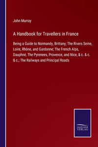 Handbook for Travellers in France: Being a Guide to Normandy, Brittany; The Rivers Seine, Loire, Rhône, and Gardonne; The French Alps, Dauphné, The Pyrenees, Provence, and Nice, & c. 