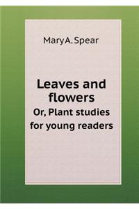 Leaves and Flowers Or, Plant Studies for Young Readers