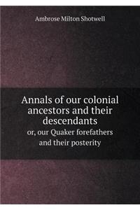 Annals of Our Colonial Ancestors and Their Descendants Or, Our Quaker Forefathers and Their Posterity