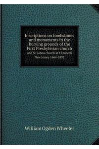 Inscriptions on Tombstones and Monuments in the Burying Grounds of the First Presbyterian Church and St. Johns Church at Elizabeth New Jersey 1664-1892